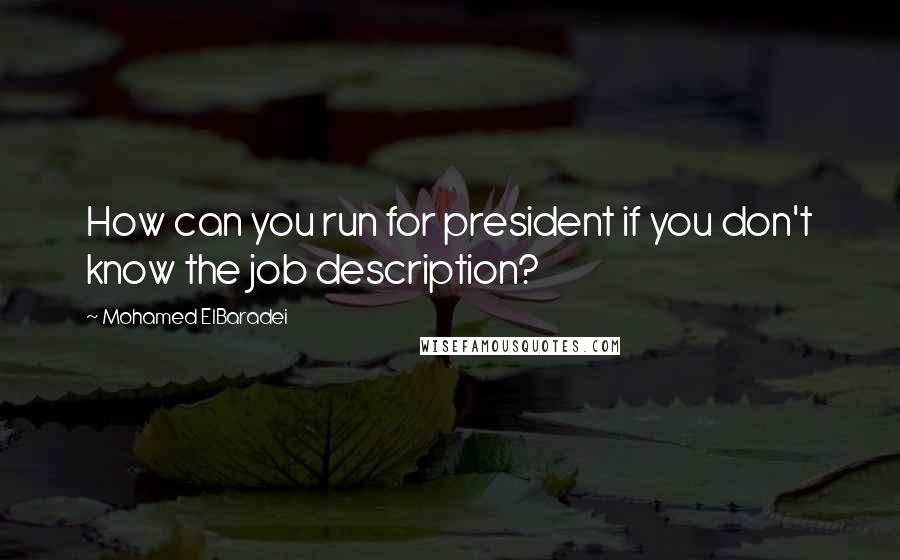 Mohamed ElBaradei Quotes: How can you run for president if you don't know the job description?