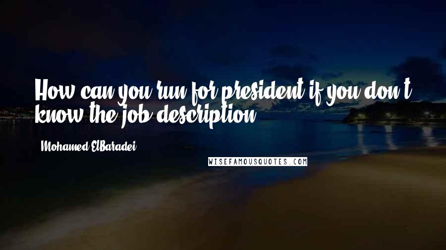 Mohamed ElBaradei Quotes: How can you run for president if you don't know the job description?