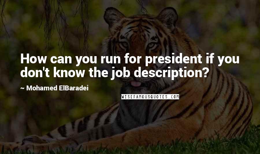 Mohamed ElBaradei Quotes: How can you run for president if you don't know the job description?