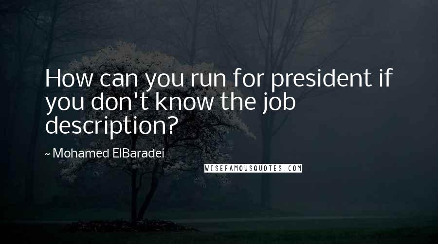 Mohamed ElBaradei Quotes: How can you run for president if you don't know the job description?