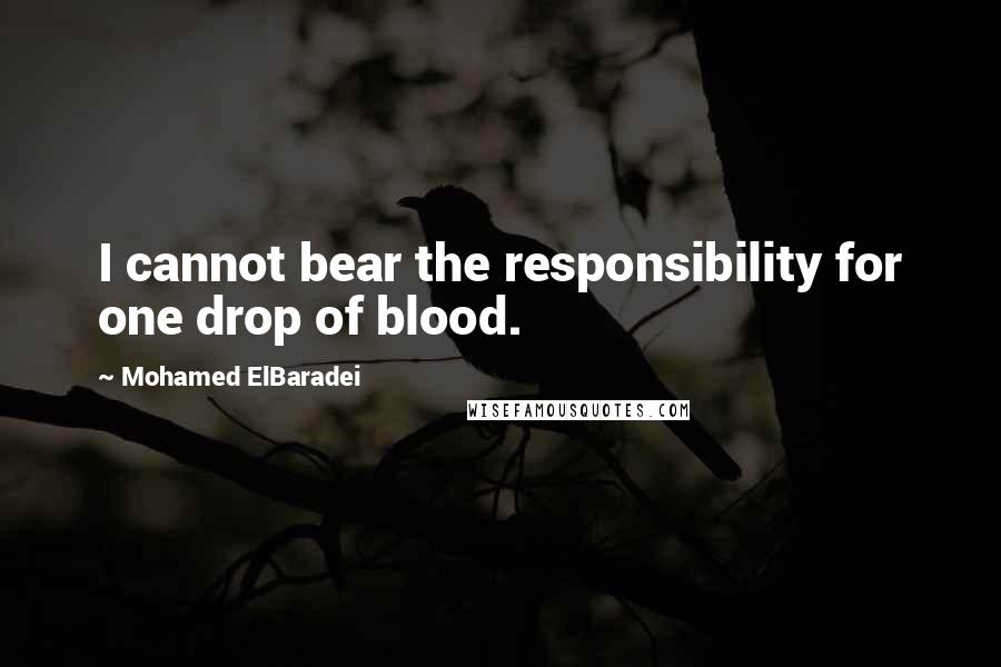 Mohamed ElBaradei Quotes: I cannot bear the responsibility for one drop of blood.