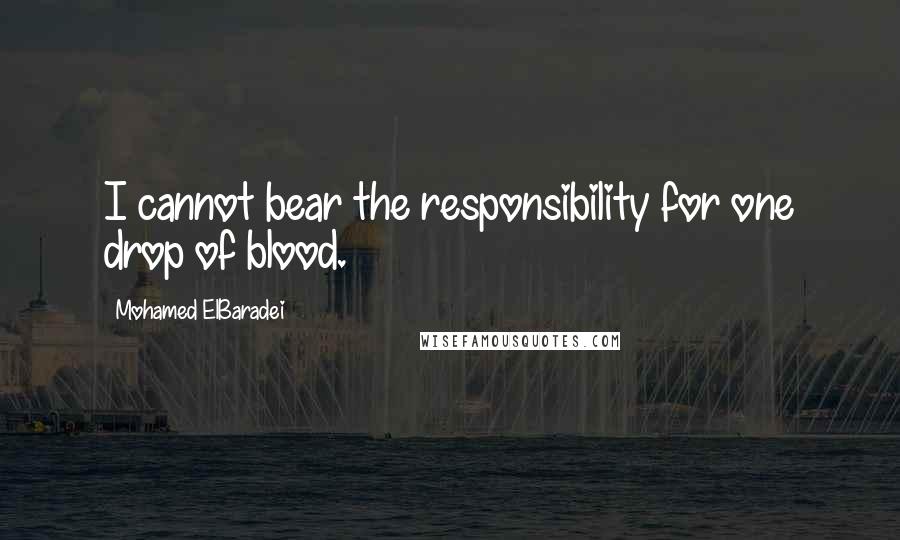 Mohamed ElBaradei Quotes: I cannot bear the responsibility for one drop of blood.