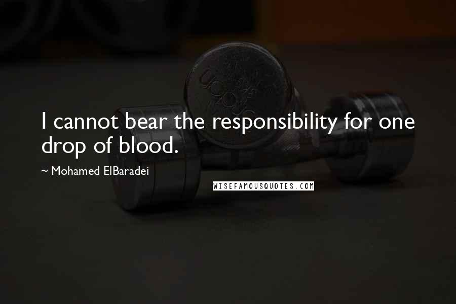 Mohamed ElBaradei Quotes: I cannot bear the responsibility for one drop of blood.