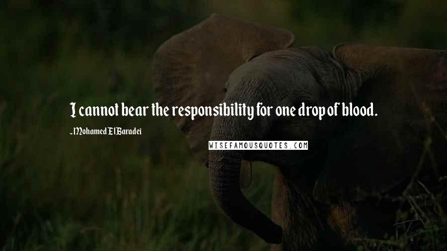 Mohamed ElBaradei Quotes: I cannot bear the responsibility for one drop of blood.