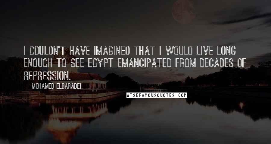 Mohamed ElBaradei Quotes: I couldn't have imagined that I would live long enough to see Egypt emancipated from decades of repression.