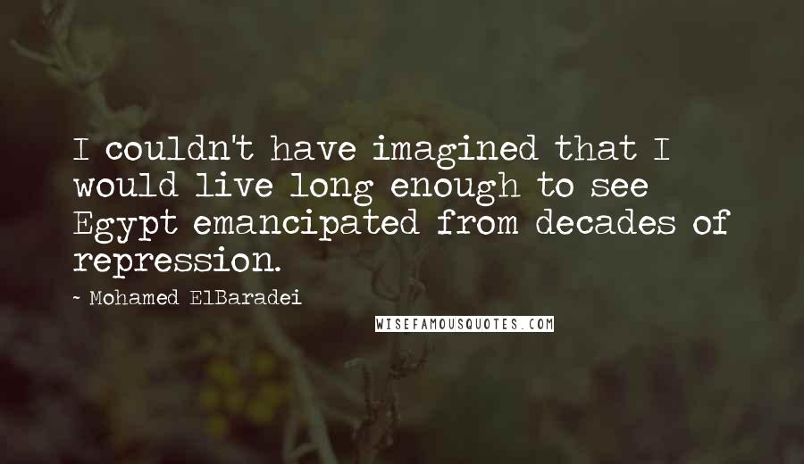 Mohamed ElBaradei Quotes: I couldn't have imagined that I would live long enough to see Egypt emancipated from decades of repression.