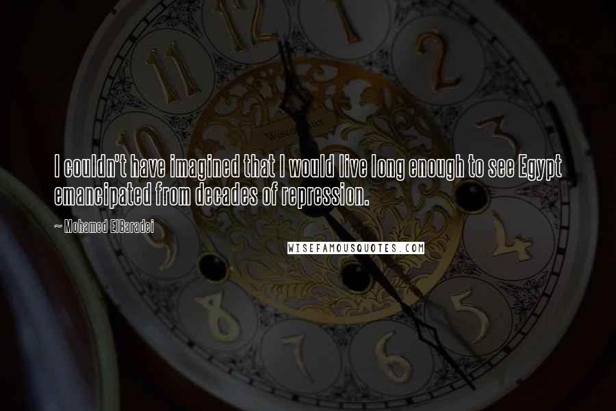 Mohamed ElBaradei Quotes: I couldn't have imagined that I would live long enough to see Egypt emancipated from decades of repression.