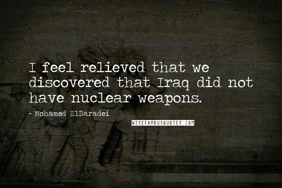 Mohamed ElBaradei Quotes: I feel relieved that we discovered that Iraq did not have nuclear weapons.