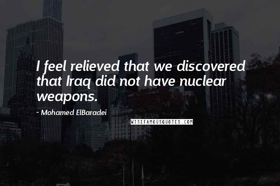 Mohamed ElBaradei Quotes: I feel relieved that we discovered that Iraq did not have nuclear weapons.