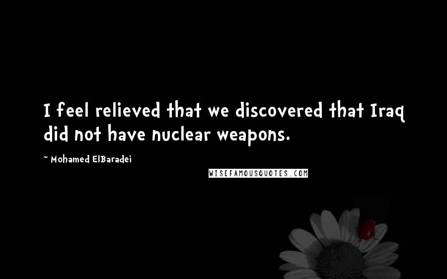 Mohamed ElBaradei Quotes: I feel relieved that we discovered that Iraq did not have nuclear weapons.