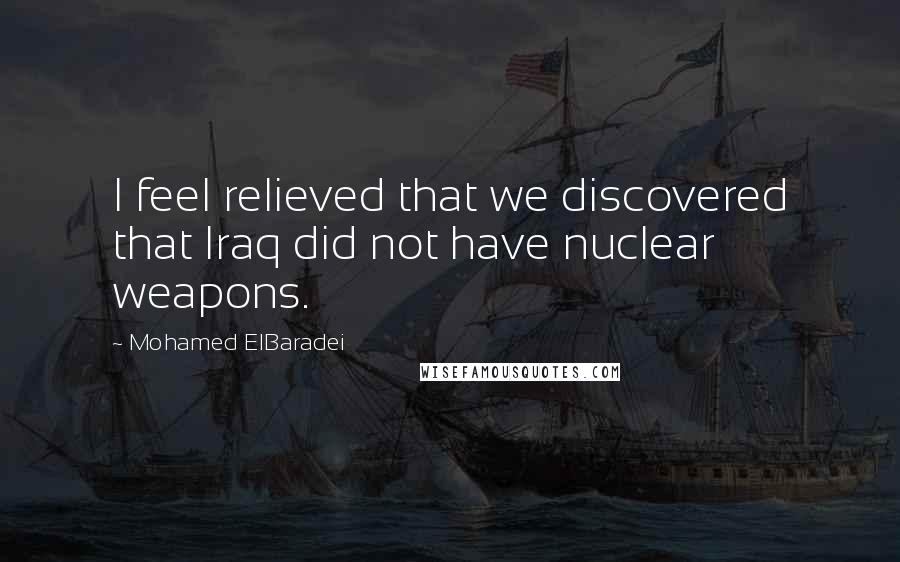 Mohamed ElBaradei Quotes: I feel relieved that we discovered that Iraq did not have nuclear weapons.