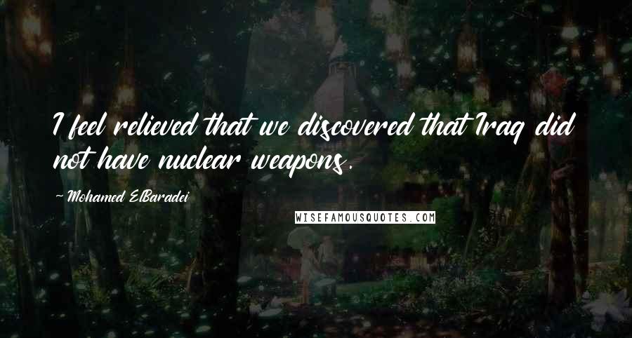 Mohamed ElBaradei Quotes: I feel relieved that we discovered that Iraq did not have nuclear weapons.