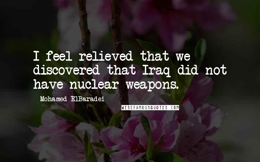 Mohamed ElBaradei Quotes: I feel relieved that we discovered that Iraq did not have nuclear weapons.