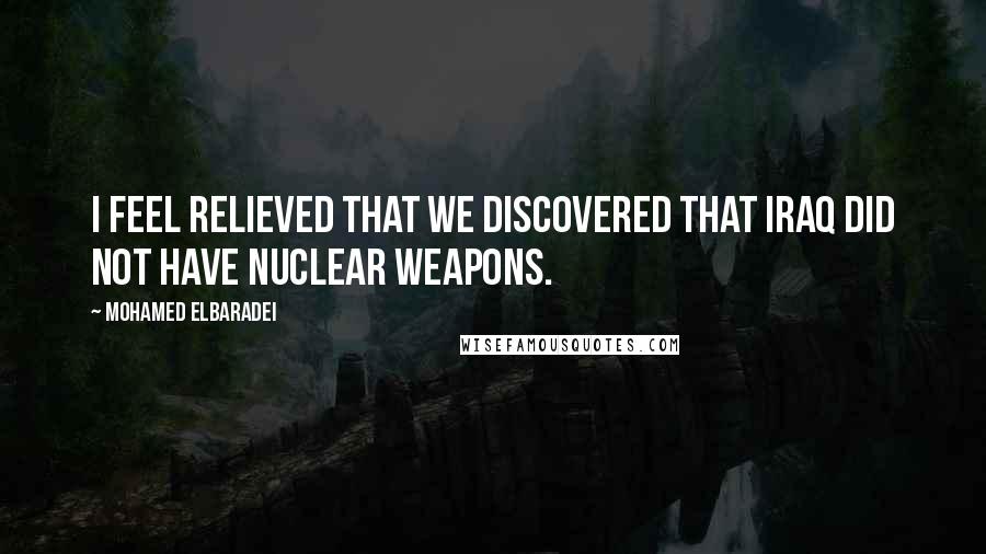 Mohamed ElBaradei Quotes: I feel relieved that we discovered that Iraq did not have nuclear weapons.