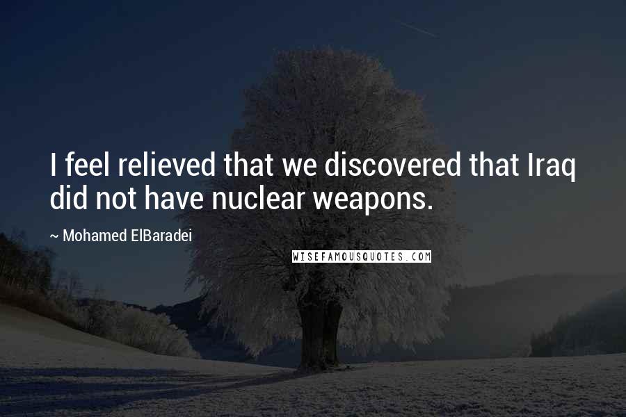 Mohamed ElBaradei Quotes: I feel relieved that we discovered that Iraq did not have nuclear weapons.