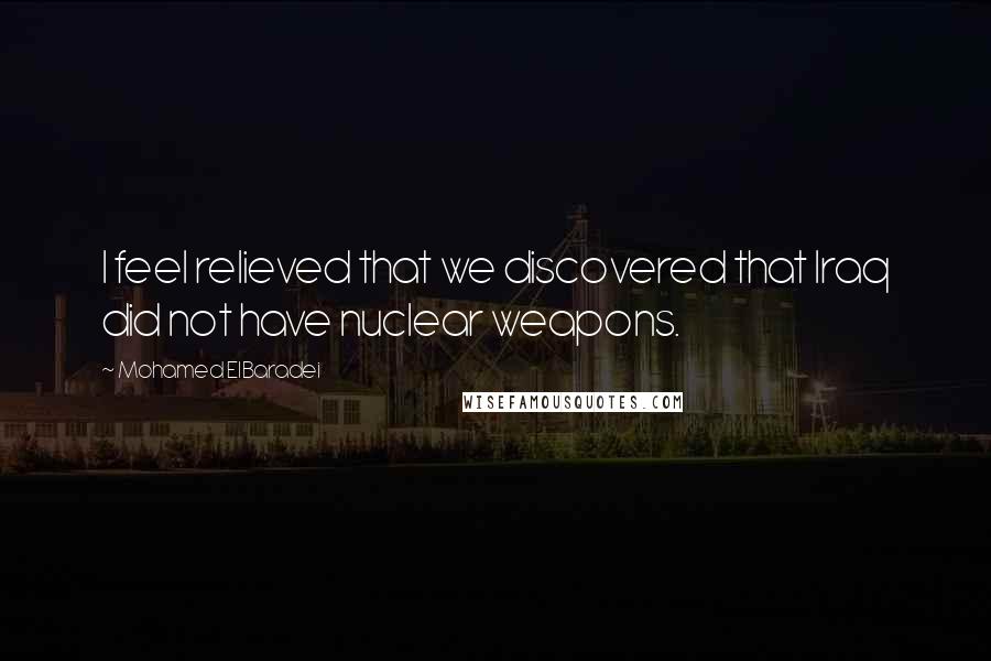 Mohamed ElBaradei Quotes: I feel relieved that we discovered that Iraq did not have nuclear weapons.