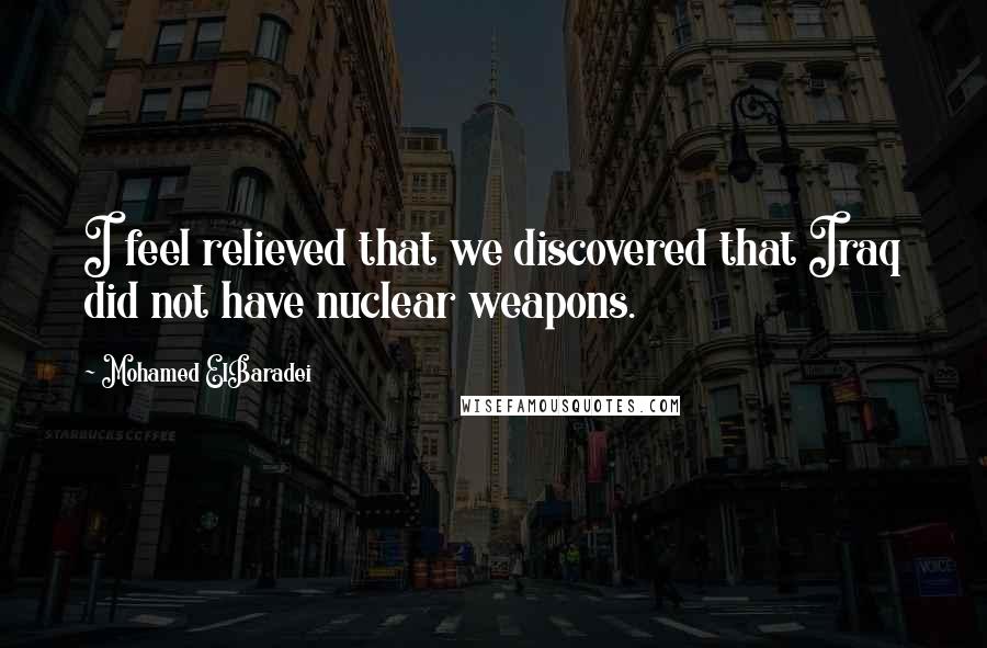 Mohamed ElBaradei Quotes: I feel relieved that we discovered that Iraq did not have nuclear weapons.