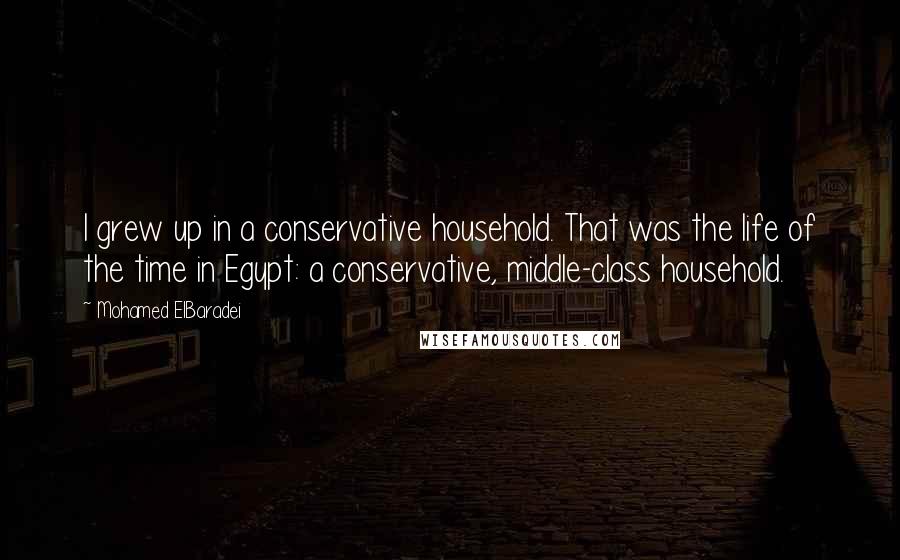 Mohamed ElBaradei Quotes: I grew up in a conservative household. That was the life of the time in Egypt: a conservative, middle-class household.