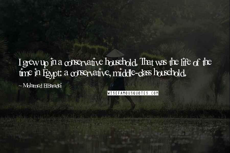 Mohamed ElBaradei Quotes: I grew up in a conservative household. That was the life of the time in Egypt: a conservative, middle-class household.