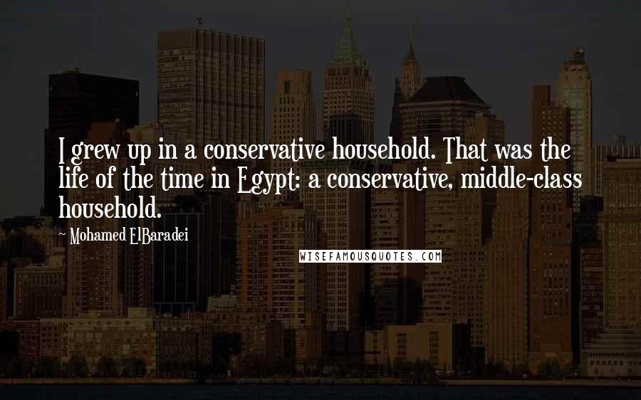 Mohamed ElBaradei Quotes: I grew up in a conservative household. That was the life of the time in Egypt: a conservative, middle-class household.