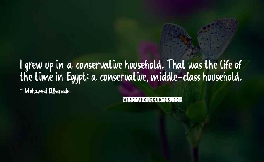 Mohamed ElBaradei Quotes: I grew up in a conservative household. That was the life of the time in Egypt: a conservative, middle-class household.