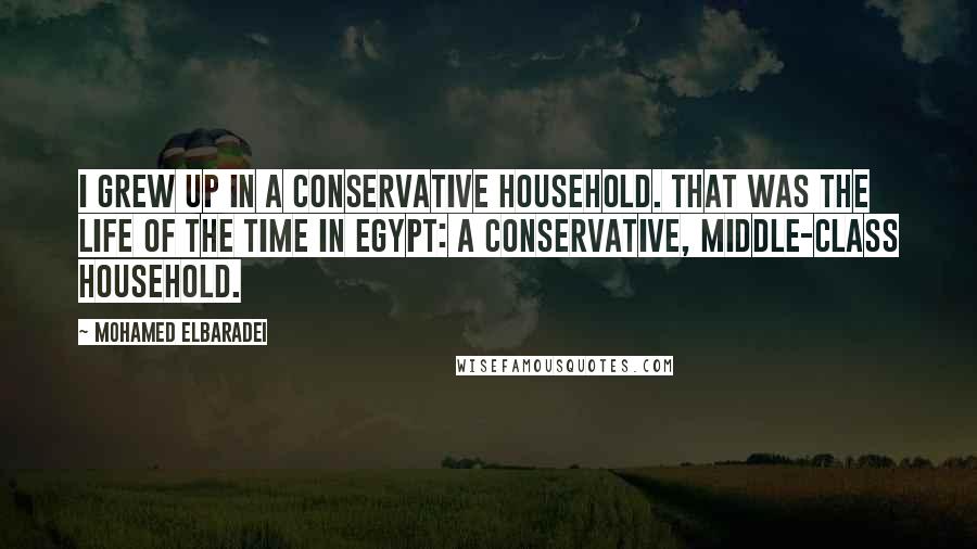 Mohamed ElBaradei Quotes: I grew up in a conservative household. That was the life of the time in Egypt: a conservative, middle-class household.