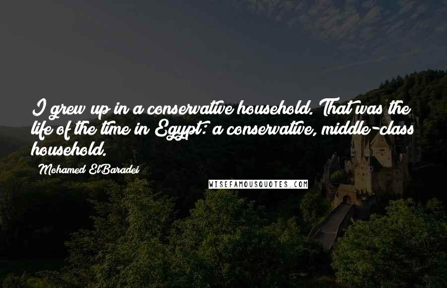 Mohamed ElBaradei Quotes: I grew up in a conservative household. That was the life of the time in Egypt: a conservative, middle-class household.