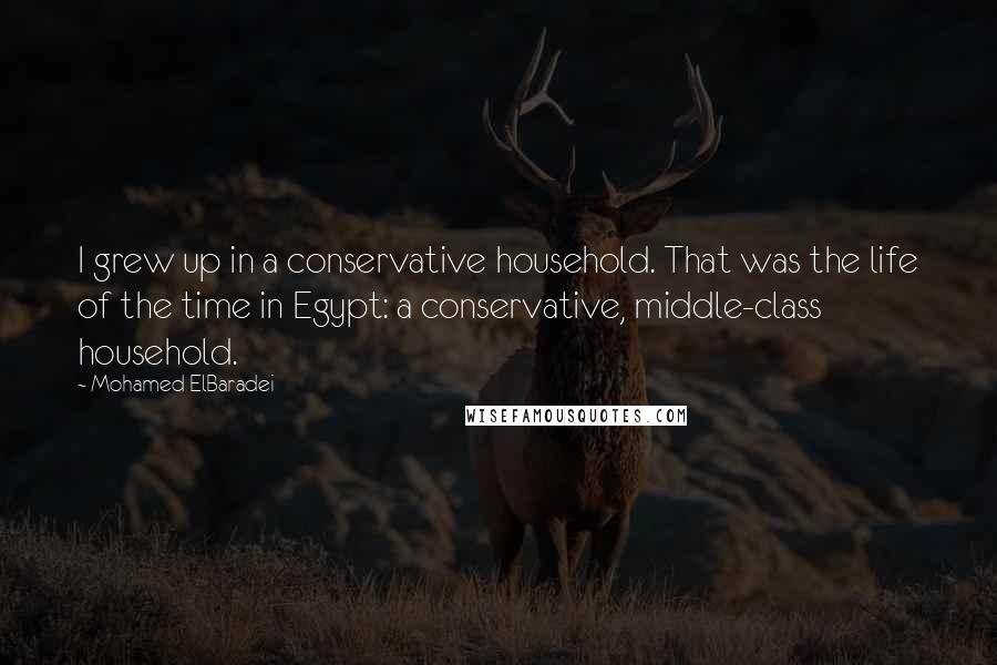 Mohamed ElBaradei Quotes: I grew up in a conservative household. That was the life of the time in Egypt: a conservative, middle-class household.