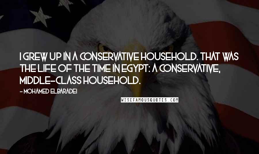 Mohamed ElBaradei Quotes: I grew up in a conservative household. That was the life of the time in Egypt: a conservative, middle-class household.