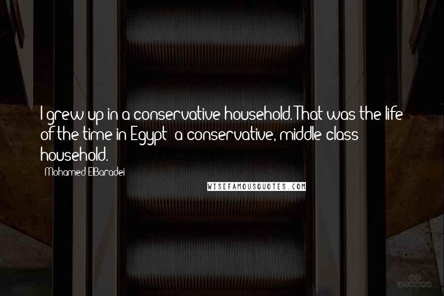 Mohamed ElBaradei Quotes: I grew up in a conservative household. That was the life of the time in Egypt: a conservative, middle-class household.