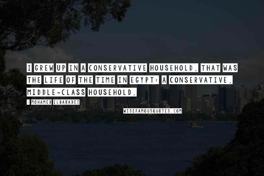 Mohamed ElBaradei Quotes: I grew up in a conservative household. That was the life of the time in Egypt: a conservative, middle-class household.