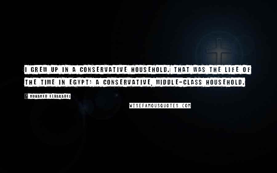 Mohamed ElBaradei Quotes: I grew up in a conservative household. That was the life of the time in Egypt: a conservative, middle-class household.