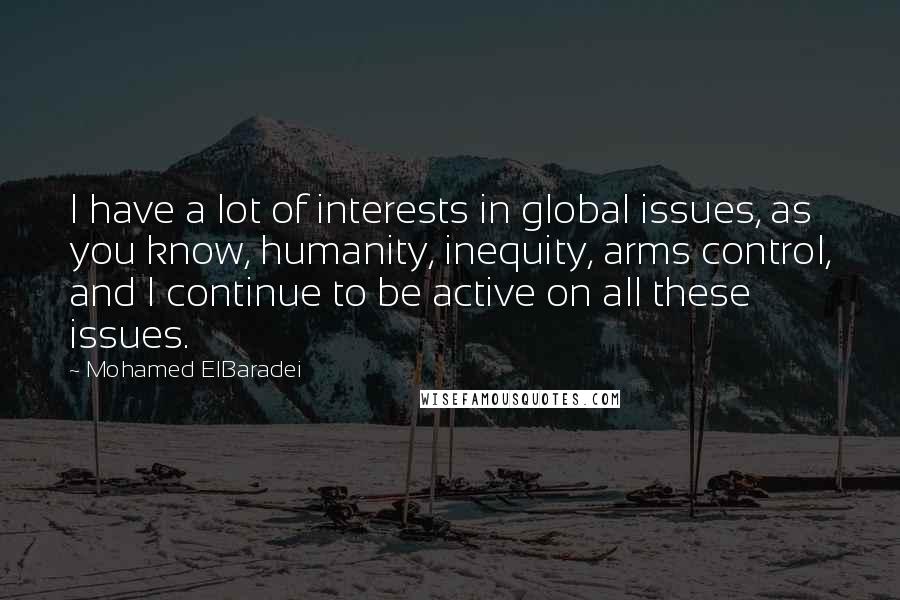 Mohamed ElBaradei Quotes: I have a lot of interests in global issues, as you know, humanity, inequity, arms control, and I continue to be active on all these issues.