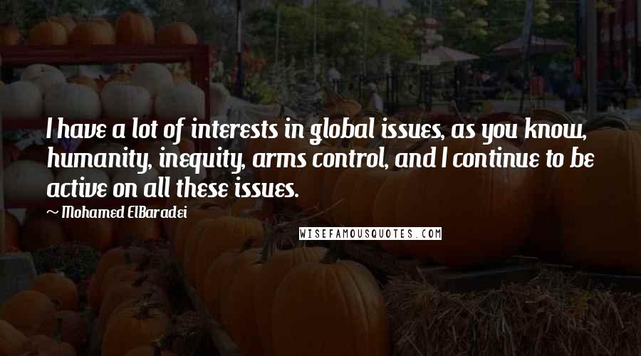 Mohamed ElBaradei Quotes: I have a lot of interests in global issues, as you know, humanity, inequity, arms control, and I continue to be active on all these issues.