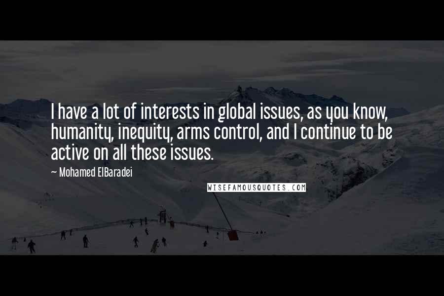 Mohamed ElBaradei Quotes: I have a lot of interests in global issues, as you know, humanity, inequity, arms control, and I continue to be active on all these issues.