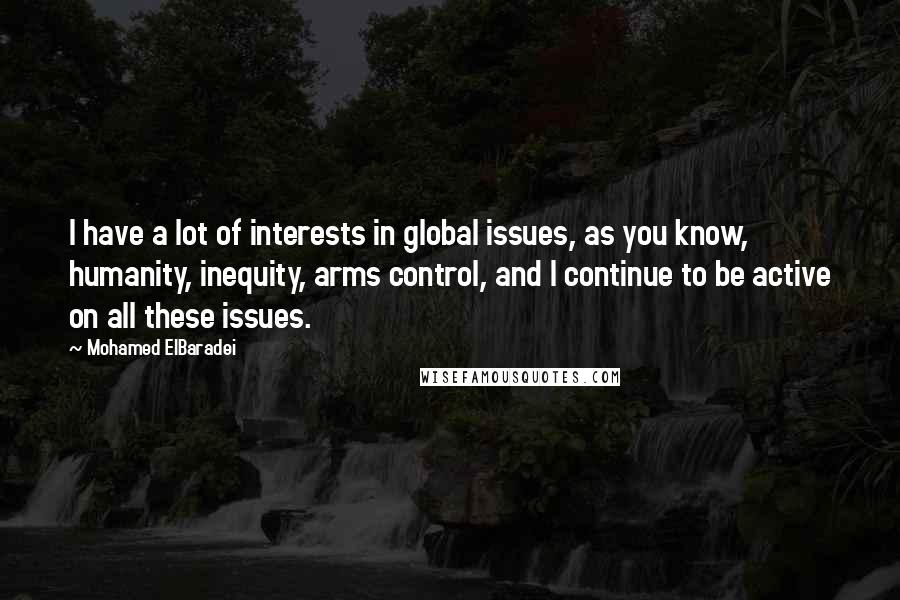 Mohamed ElBaradei Quotes: I have a lot of interests in global issues, as you know, humanity, inequity, arms control, and I continue to be active on all these issues.