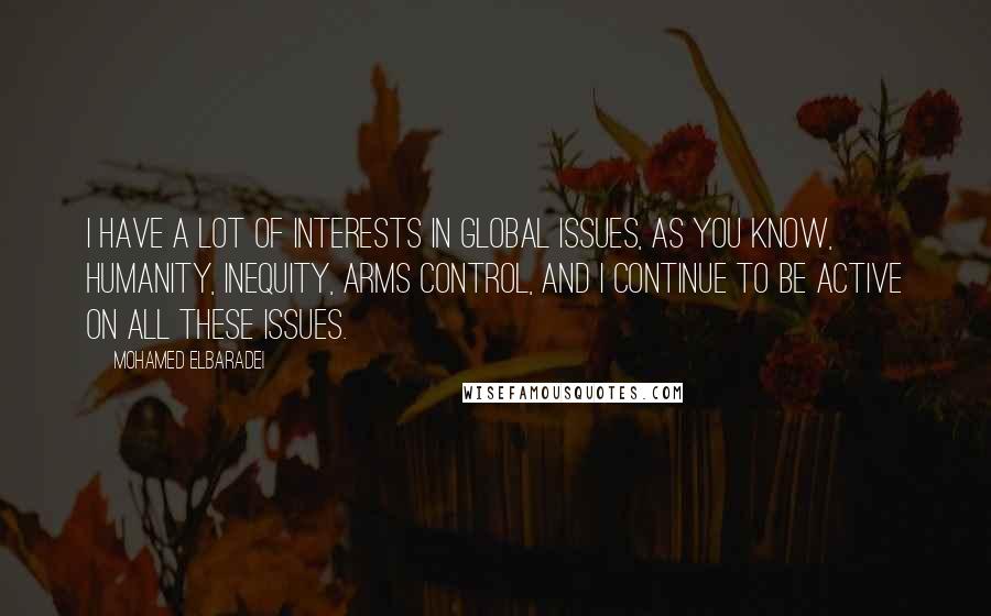 Mohamed ElBaradei Quotes: I have a lot of interests in global issues, as you know, humanity, inequity, arms control, and I continue to be active on all these issues.