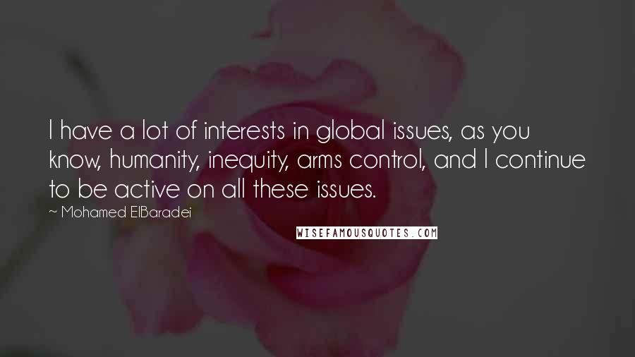 Mohamed ElBaradei Quotes: I have a lot of interests in global issues, as you know, humanity, inequity, arms control, and I continue to be active on all these issues.