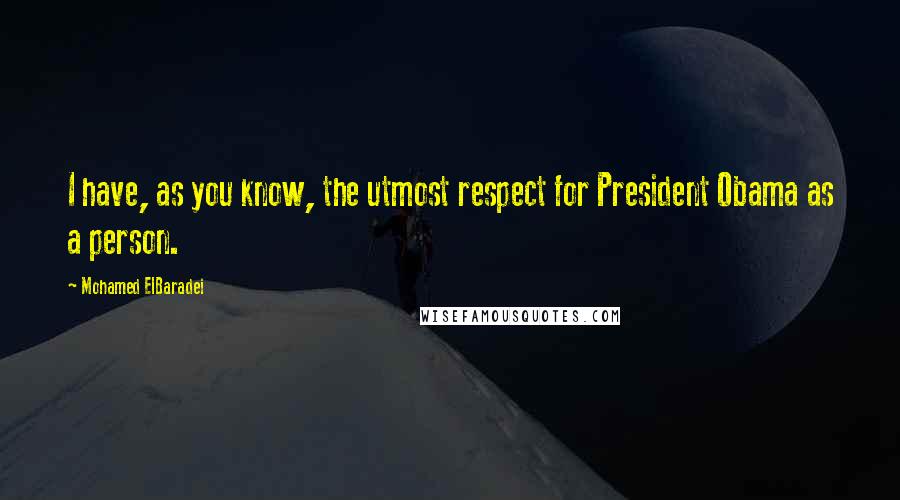 Mohamed ElBaradei Quotes: I have, as you know, the utmost respect for President Obama as a person.