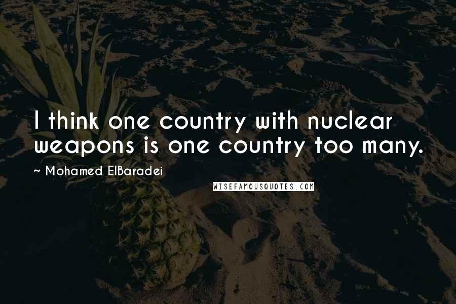 Mohamed ElBaradei Quotes: I think one country with nuclear weapons is one country too many.