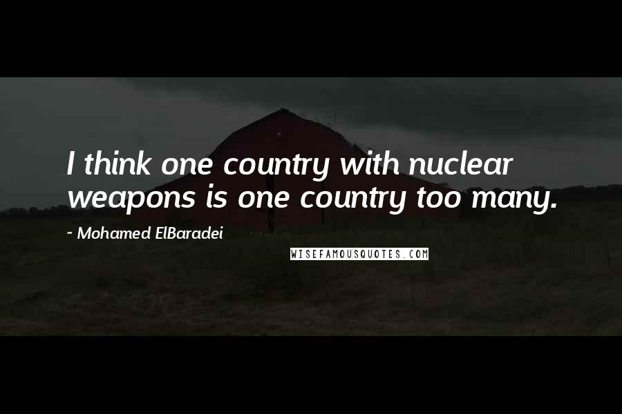 Mohamed ElBaradei Quotes: I think one country with nuclear weapons is one country too many.