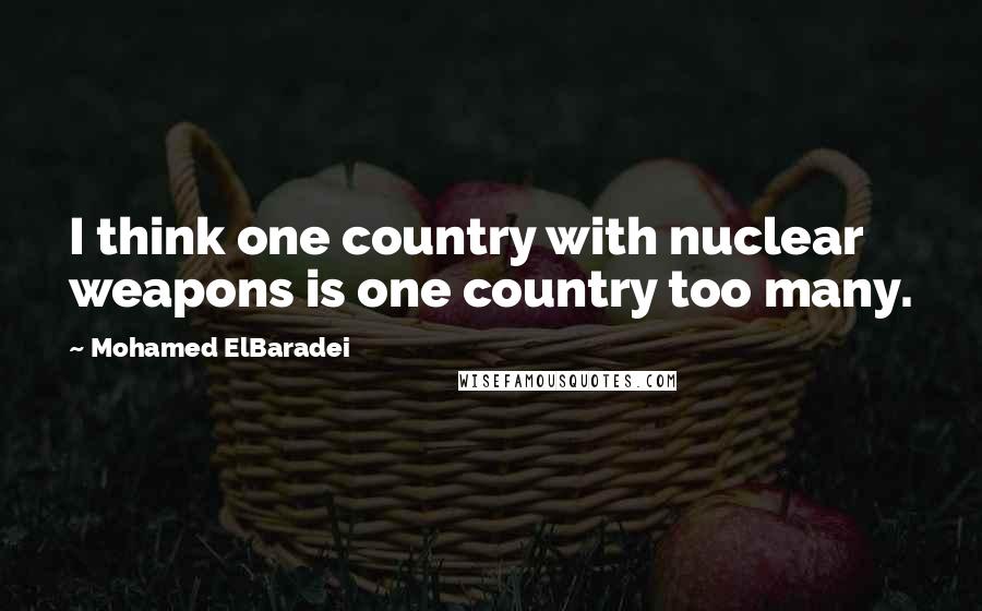 Mohamed ElBaradei Quotes: I think one country with nuclear weapons is one country too many.