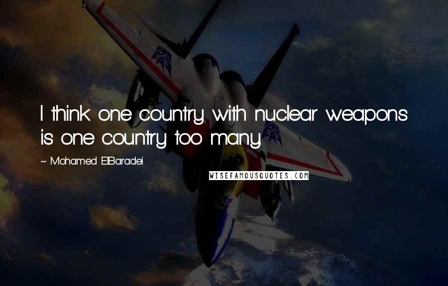 Mohamed ElBaradei Quotes: I think one country with nuclear weapons is one country too many.