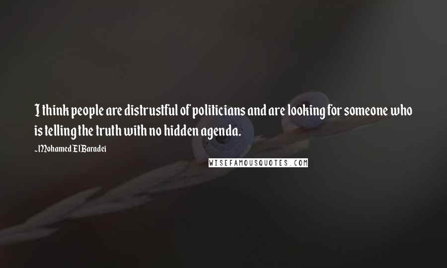 Mohamed ElBaradei Quotes: I think people are distrustful of politicians and are looking for someone who is telling the truth with no hidden agenda.