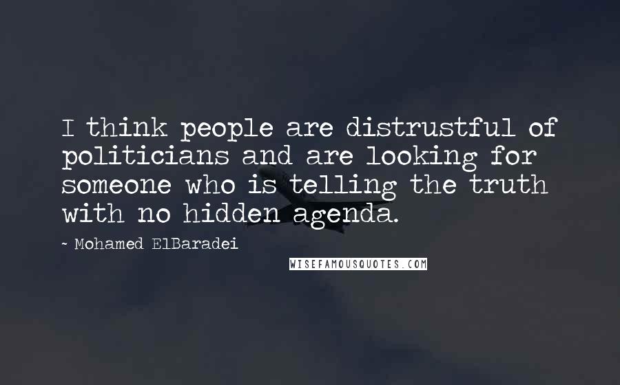 Mohamed ElBaradei Quotes: I think people are distrustful of politicians and are looking for someone who is telling the truth with no hidden agenda.