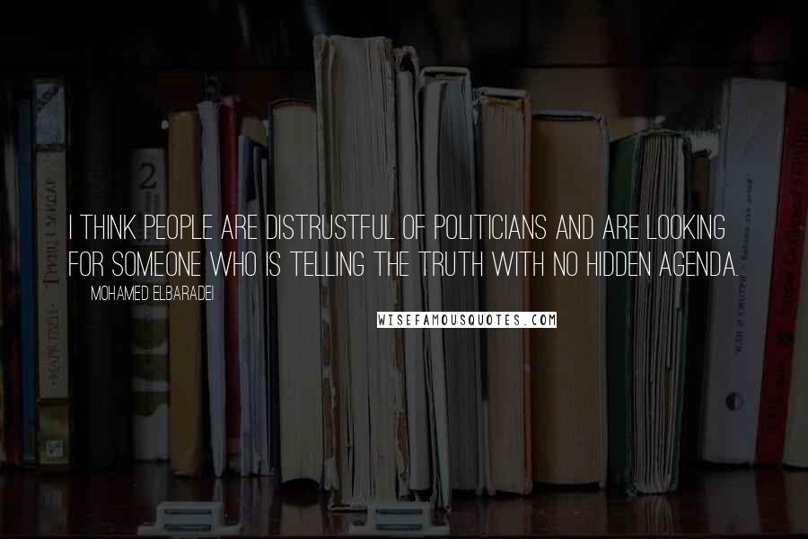 Mohamed ElBaradei Quotes: I think people are distrustful of politicians and are looking for someone who is telling the truth with no hidden agenda.