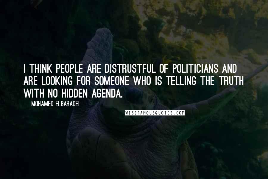 Mohamed ElBaradei Quotes: I think people are distrustful of politicians and are looking for someone who is telling the truth with no hidden agenda.
