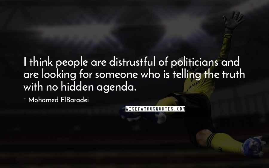 Mohamed ElBaradei Quotes: I think people are distrustful of politicians and are looking for someone who is telling the truth with no hidden agenda.