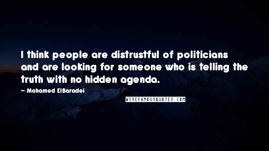 Mohamed ElBaradei Quotes: I think people are distrustful of politicians and are looking for someone who is telling the truth with no hidden agenda.