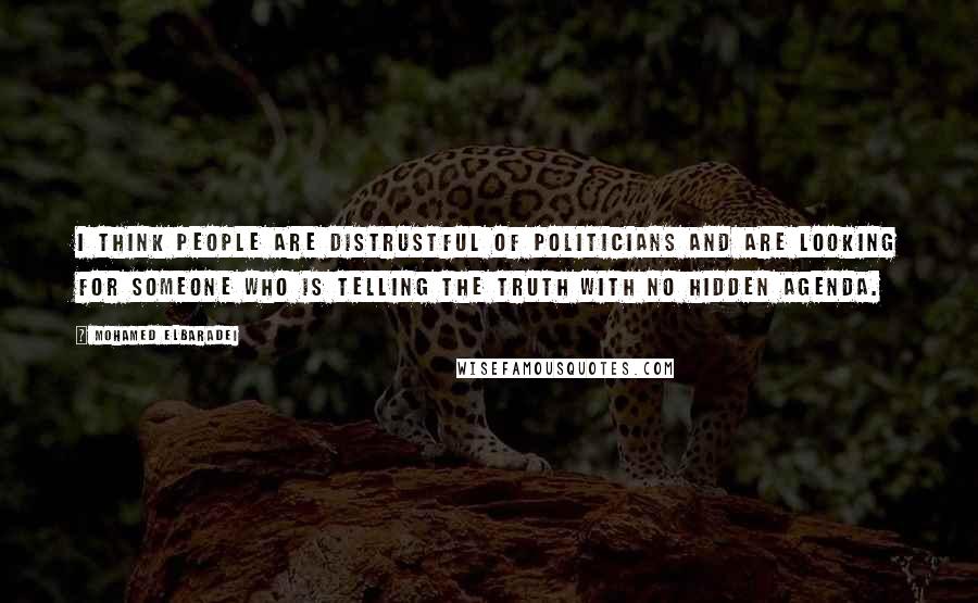 Mohamed ElBaradei Quotes: I think people are distrustful of politicians and are looking for someone who is telling the truth with no hidden agenda.